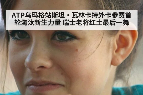ATP乌玛格站斯坦·瓦林卡持外卡参赛首轮淘汰新生力量 瑞士老将红土最后一舞