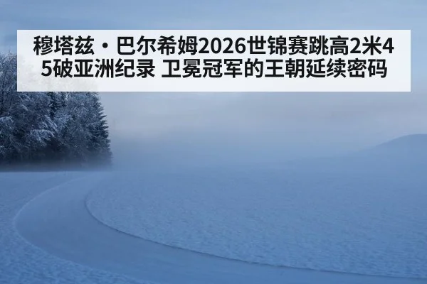 穆塔兹·巴尔希姆2026世锦赛跳高2米45破亚洲纪录 卫冕冠军的王朝延续密码