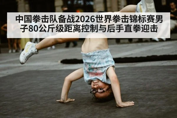 中国拳击队备战2026世界拳击锦标赛男子80公斤级距离控制与后手直拳迎击