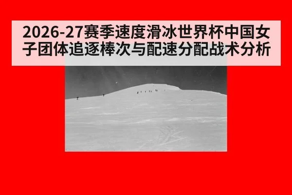 2026-27赛季速度滑冰世界杯中国女子团体追逐棒次与配速分配战术分析